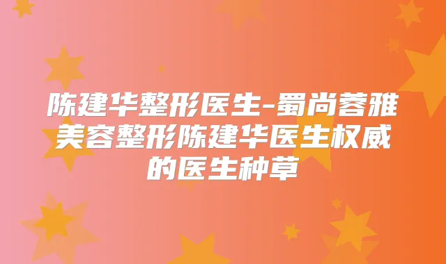 陈建华整形医生-蜀尚蓉雅美容整形陈建华医生的医生种草
