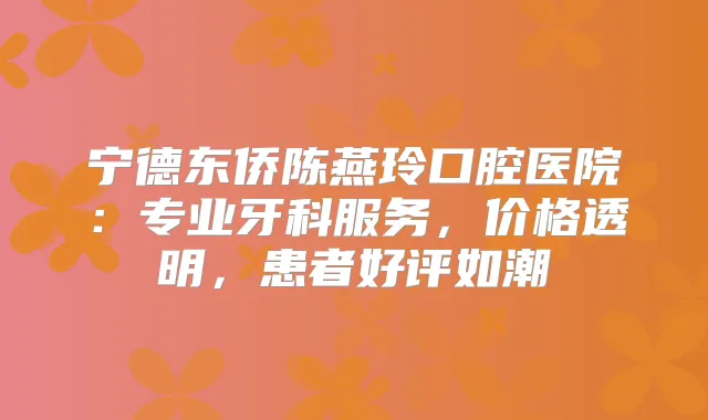 宁德东侨陈燕玲口腔医院:专业牙科服务,价格透明,患者好评如潮