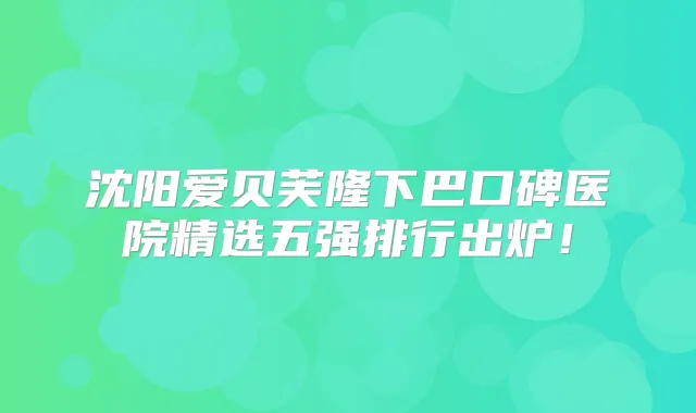 沈阳爱贝芙隆下巴口碑医院精选五强排行出炉！