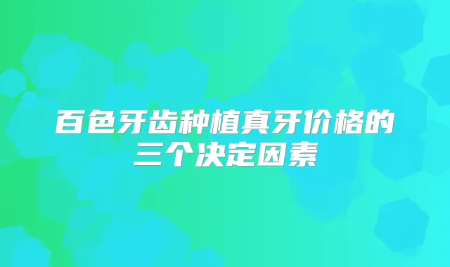 百色牙齿种植真牙价格的三个决定因素