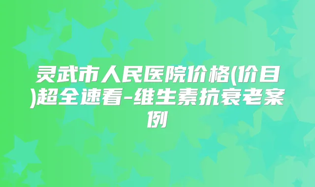 灵武市人民医院价格(价目)超全速看-维生素抗衰老案例