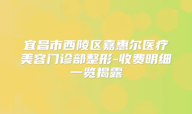 宜昌市西陵区嘉惠尔医疗美容门诊部整形-收费明细一览揭露