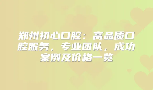 郑州初心口腔：高品质口腔服务，专业团队，成功案例及价格一览