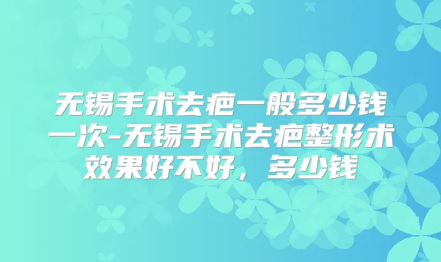 无锡手术去疤一般多少钱一次-无锡手术去疤整形术效果好不好，多少钱