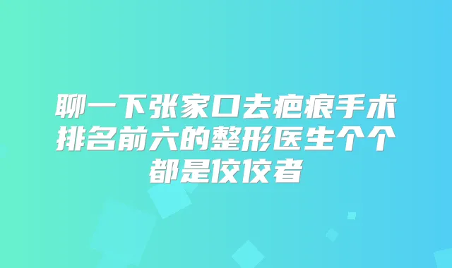 聊一下张家口去疤痕手术排名前六的整形医生个个都是佼佼者
