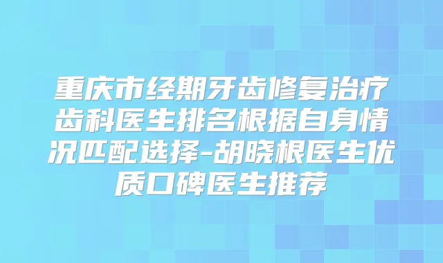 重庆市经期牙齿修复齿科医生排名根据自身情况匹配选择-胡晓根医生优质口碑医生推荐
