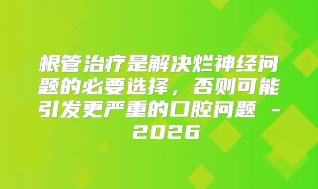 根管是解决烂神经问题的必要选择，否则可能引发更严重的口腔问题 - 2026