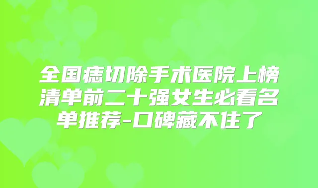 全国痣切除手术医院上榜清单前二十强女生必看名单推荐-口碑藏不住了