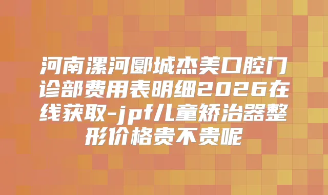 河南漯河郾城杰美口腔门诊部费用表明细2026在线获取-jpf儿童矫治器整形价格贵不贵呢
