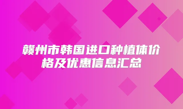 赣州市韩国进口种植体价格及优惠信息汇总
