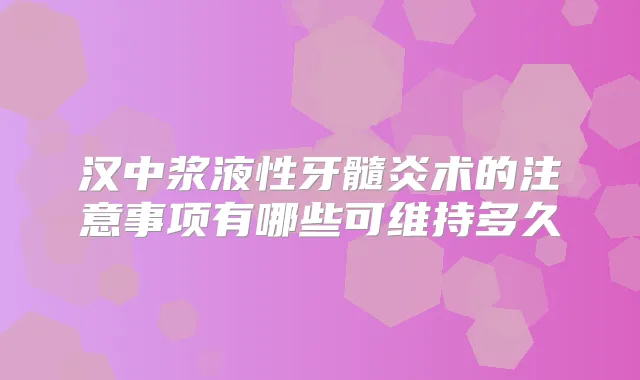 汉中浆液性牙髓炎术的注意事项有哪些可维持多久