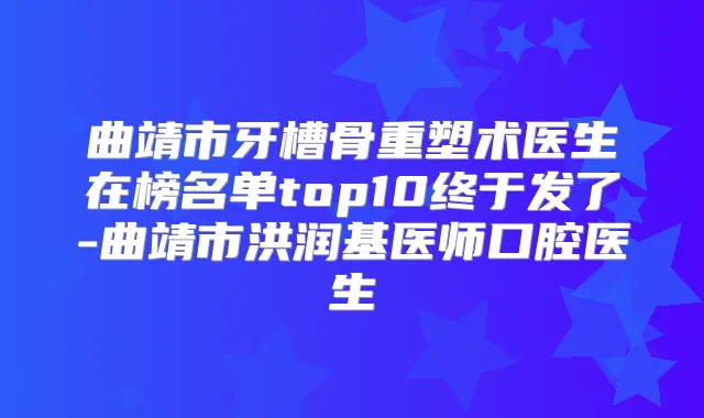 曲靖市牙槽骨重塑术医生在榜名单top10终于发了-曲靖市洪润基医师口腔医生