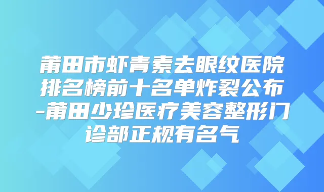 莆田市虾青素去眼纹医院排名榜前十名单炸裂公布-莆田少珍医疗美容整形门诊部正规有名气