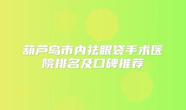 葫芦岛市内祛眼袋手术医院排名及口碑推荐