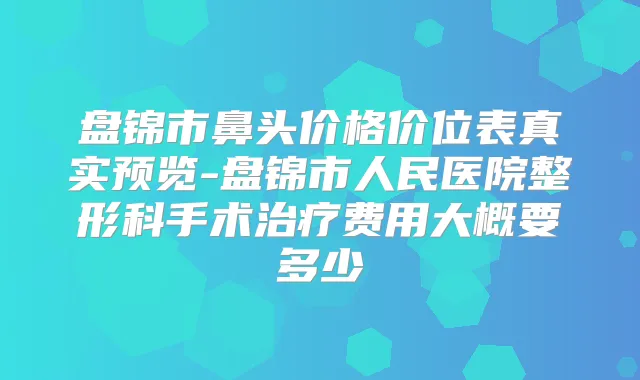 盘锦市鼻头价格价位表真实预览-盘锦市人民医院整形科手术费用大概要多少