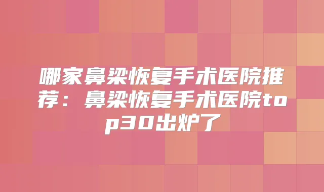 哪家鼻梁恢复手术医院推荐：鼻梁恢复手术医院top30出炉了