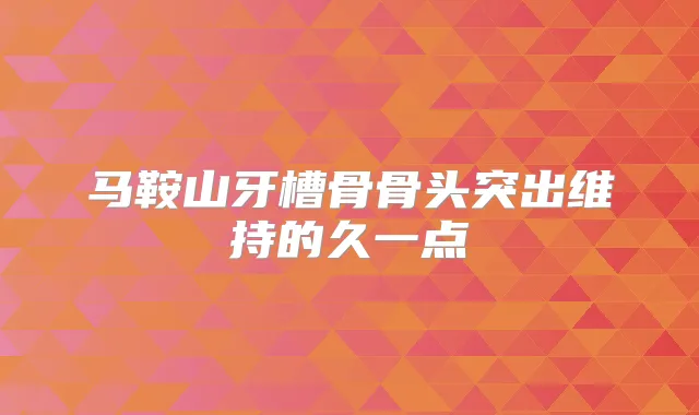 马鞍山牙槽骨骨头突出维持的久一点