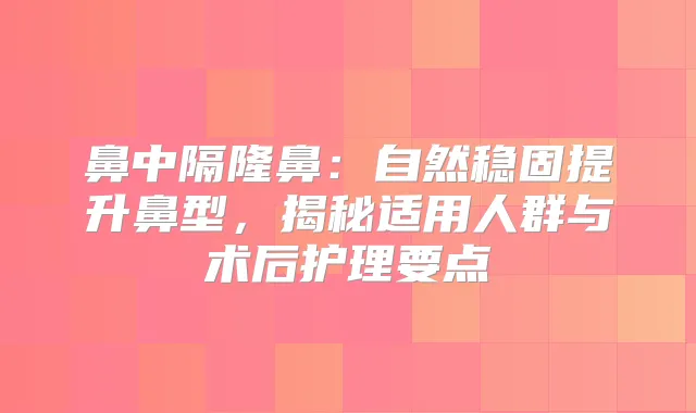 鼻中隔隆鼻：自然稳固提升鼻型，揭秘适用人群与术后护理要点