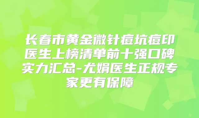 长春市黄金微针痘坑痘印医生上榜清单前十强口碑实力汇总-尤娟医生正规专家更有保障