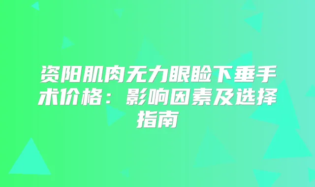 资阳肌肉无力眼睑下垂手术价格：影响因素及选择指南