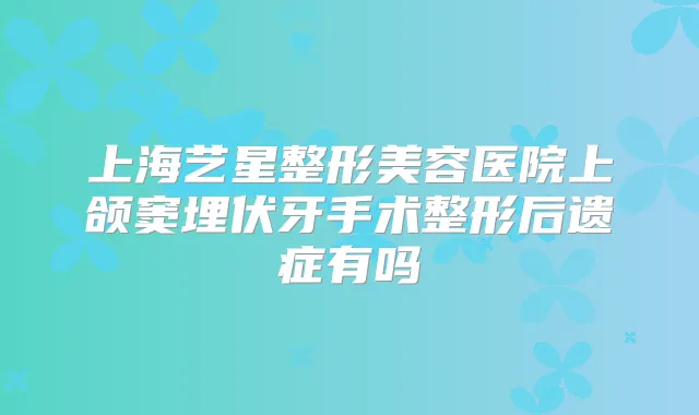 上海艺星整形美容医院上颌窦埋伏牙手术整形后遗症有吗