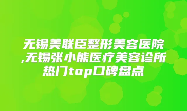 无锡美联臣整形美容医院,无锡张小熊医疗美容诊所热门top口碑盘点
