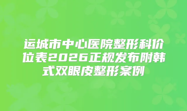 运城市中心医院整形科价位表2026正规发布附韩式双眼皮整形案例