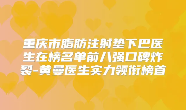 重庆市脂肪注射垫下巴医生在榜名单前八强口碑炸裂-黄曼医生实力领衔榜首