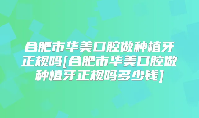 合肥市华美口腔做种植牙正规吗[合肥市华美口腔做种植牙正规吗多少钱]