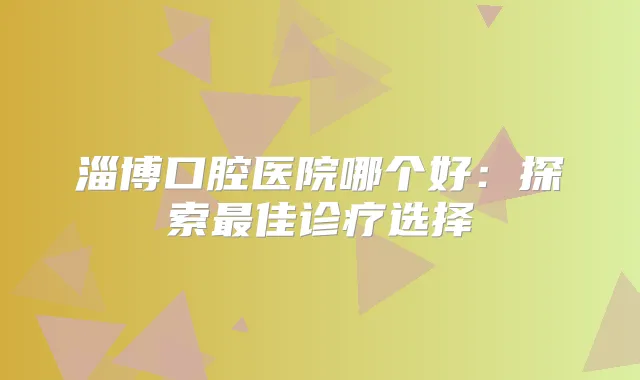 淄博口腔医院哪个好：探索佳诊疗选择