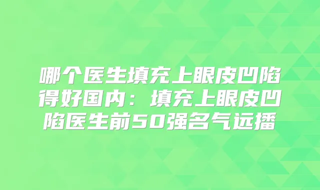 哪个医生填充上眼皮凹陷得好国内：填充上眼皮凹陷医生前50强名气远播
