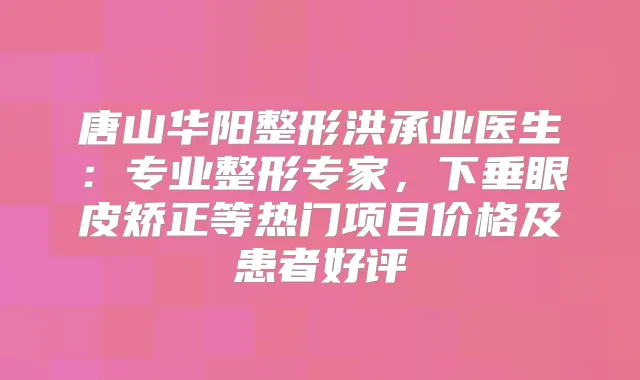 唐山华阳整形洪承业医生:专业整形专家,下垂眼皮矫正等热门项目价格及患者好评