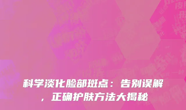 科学淡化脸部斑点：告别误解，正确护肤方法大揭秘