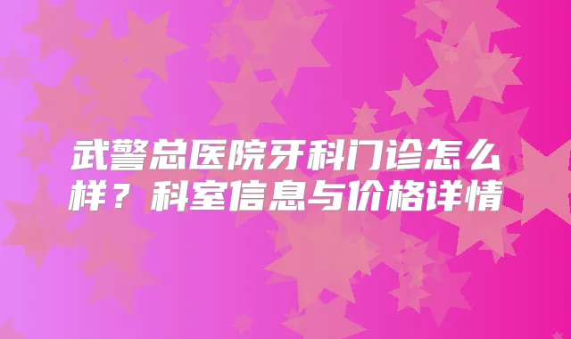 武警总医院牙科门诊怎么样？科室信息与价格详情