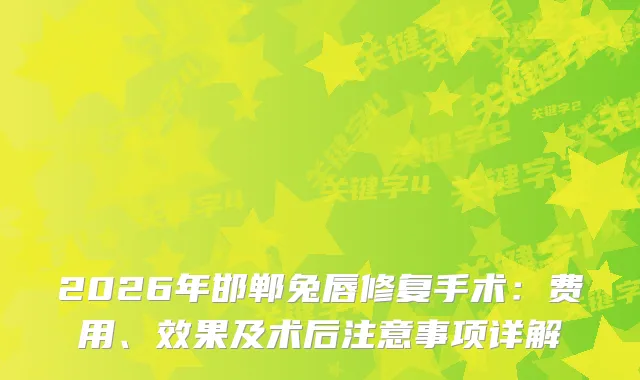 2026年邯郸兔唇修复手术：费用、效果及术后注意事项详解