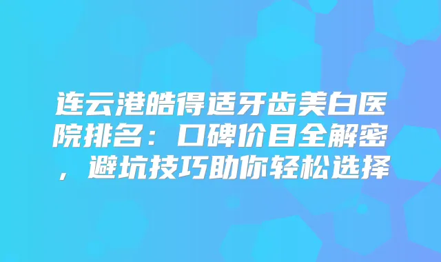 连云港皓得适牙齿美白医院排名：口碑价目全解密，避坑技巧助你轻松选择