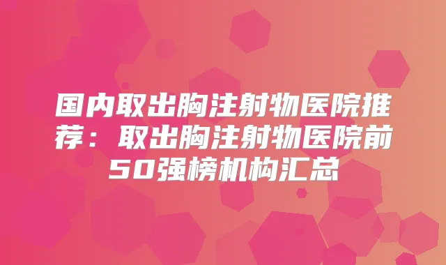 国内取出胸注射物医院推荐：取出胸注射物医院前50强榜机构汇总