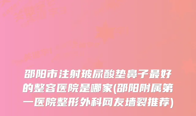 邵阳市注射玻尿酸垫鼻子好的整容医院是哪家(邵阳附属第一医院整形外科网友墙裂推荐)
