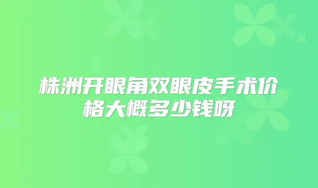 株洲开眼角双眼皮手术价格大概多少钱呀