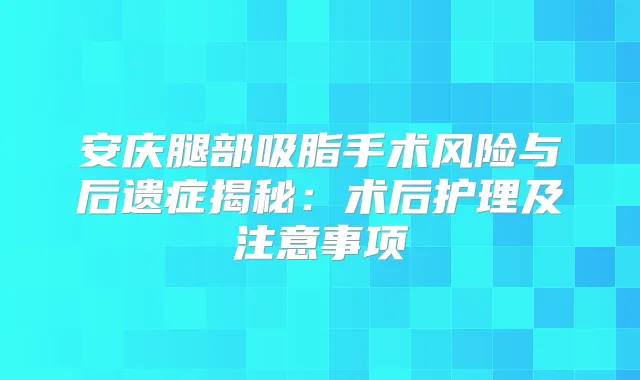 安庆腿部吸脂手术风险与后遗症揭秘：术后护理及注意事项