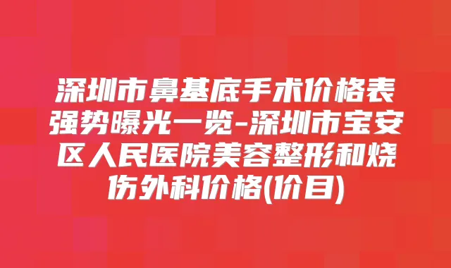 深圳市鼻基底手术价格表强势曝光一览-深圳市宝安区人民医院美容整形和烧伤外科价格(价目)