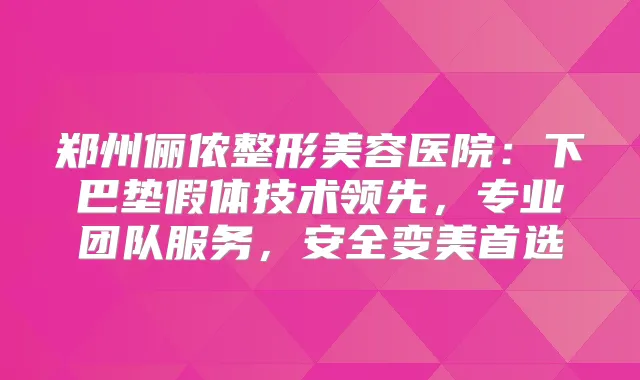郑州俪侬整形美容医院:下巴垫假体技术领先,专业团队服务,安全变美首选