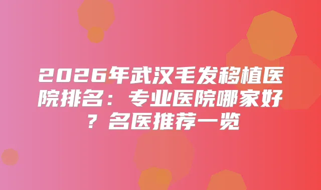 2026年武汉毛发移植医院排名:专业医院哪家好?名医推荐一览