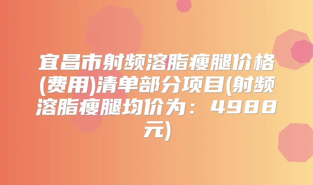 宜昌市射频溶脂瘦腿价格(费用)清单部分项目(射频溶脂瘦腿均价为:4988元)