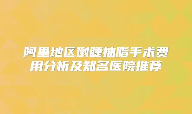 阿里地区倒睫抽脂手术费用分析及知名医院推荐
