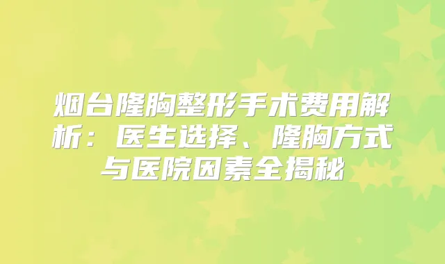 烟台隆胸整形手术费用解析：医生选择、隆胸方式与医院因素全揭秘