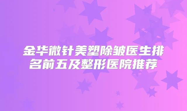金华微针美塑除皱医生排名前五及整形医院推荐