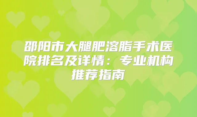邵阳市大腿肥溶脂手术医院排名及详情:专业机构推荐指南