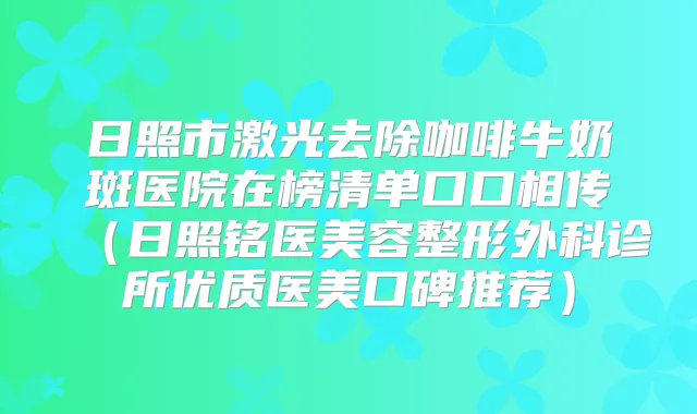 日照市激光去除咖啡牛奶斑医院在榜清单口口相传(日照铭医美容整形外科诊所优质医美口碑推荐)