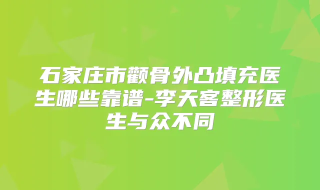 石家庄市颧骨外凸填充医生哪些靠谱-李天客整形医生与众不同